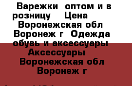 Варежки (оптом и в розницу) › Цена ­ 100 - Воронежская обл., Воронеж г. Одежда, обувь и аксессуары » Аксессуары   . Воронежская обл.,Воронеж г.